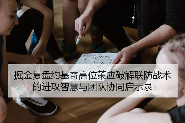 掘金复盘约基奇高位策应破解联防战术的进攻智慧与团队协同启示录