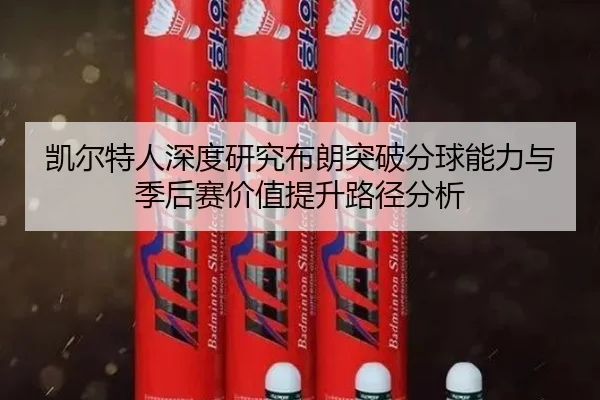 凯尔特人深度研究布朗突破分球能力与季后赛价值提升路径分析