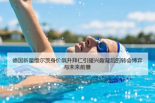 德国新星维尔茨身价飙升拜仁引援兴趣背后的转会博弈与未来前景
