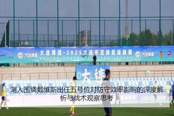 湖人围绕戴维斯出任五号位对防守效率影响的深度解析与战术观察思考