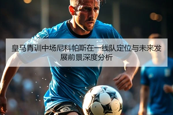 皇马青训中场尼科帕斯在一线队定位与未来发展前景深度分析