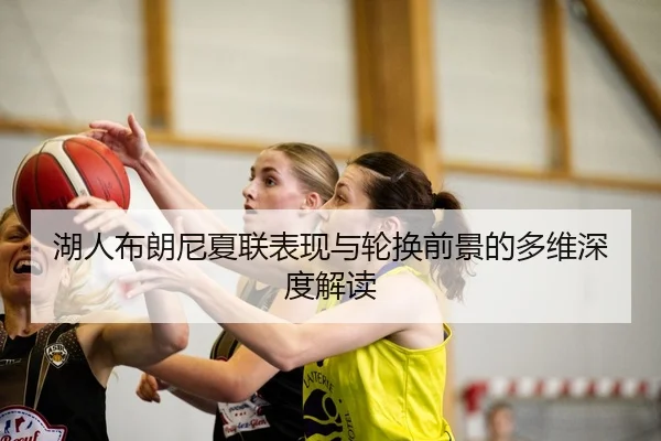 湖人布朗尼夏联表现与轮换前景的多维深度解读