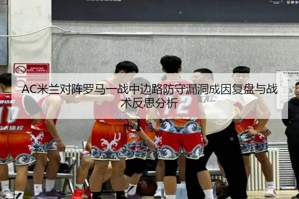 AC米兰对阵罗马一战中边路防守漏洞成因复盘与战术反思分析