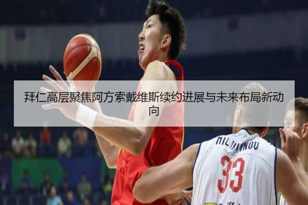 拜仁高层聚焦阿方索戴维斯续约进展与未来布局新动向
