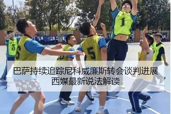 巴萨持续追踪尼科威廉斯转会谈判进展西媒最新说法解读