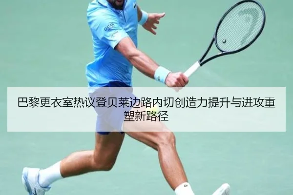 巴黎更衣室热议登贝莱边路内切创造力提升与进攻重塑新路径