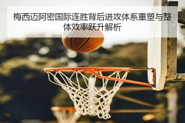 梅西迈阿密国际连胜背后进攻体系重塑与整体效率跃升解析