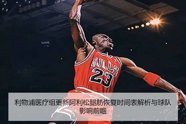 利物浦医疗组更新阿利松腿筋恢复时间表解析与球队影响前瞻