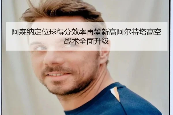 阿森纳定位球得分效率再攀新高阿尔特塔高空战术全面升级
