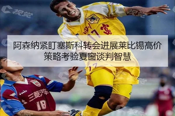 阿森纳紧盯塞斯科转会进展莱比锡高价策略考验夏窗谈判智慧