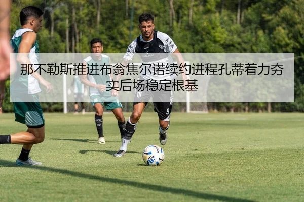 那不勒斯推进布翁焦尔诺续约进程孔蒂着力夯实后场稳定根基