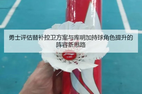 勇士评估替补控卫方案与库明加持球角色提升的阵容新思路