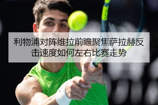 利物浦对阵维拉前瞻聚焦萨拉赫反击速度如何左右比赛走势